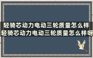 轻骑芯动力电动三轮质量怎么样 轻骑芯动力电动三轮质量怎么样呀